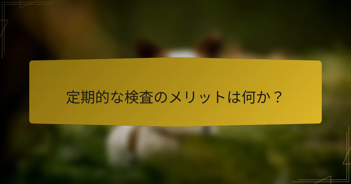 定期的な検査のメリットは何か?