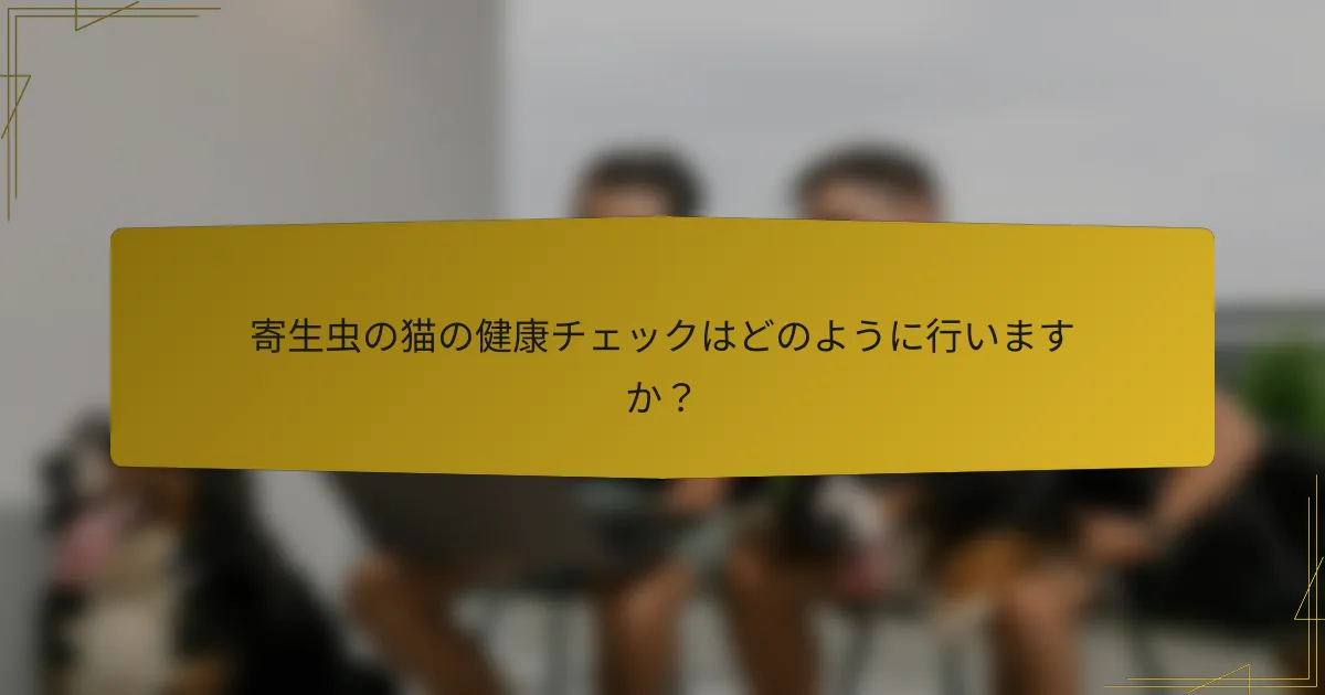 寄生虫の猫の健康チェックはどのように行いますか？