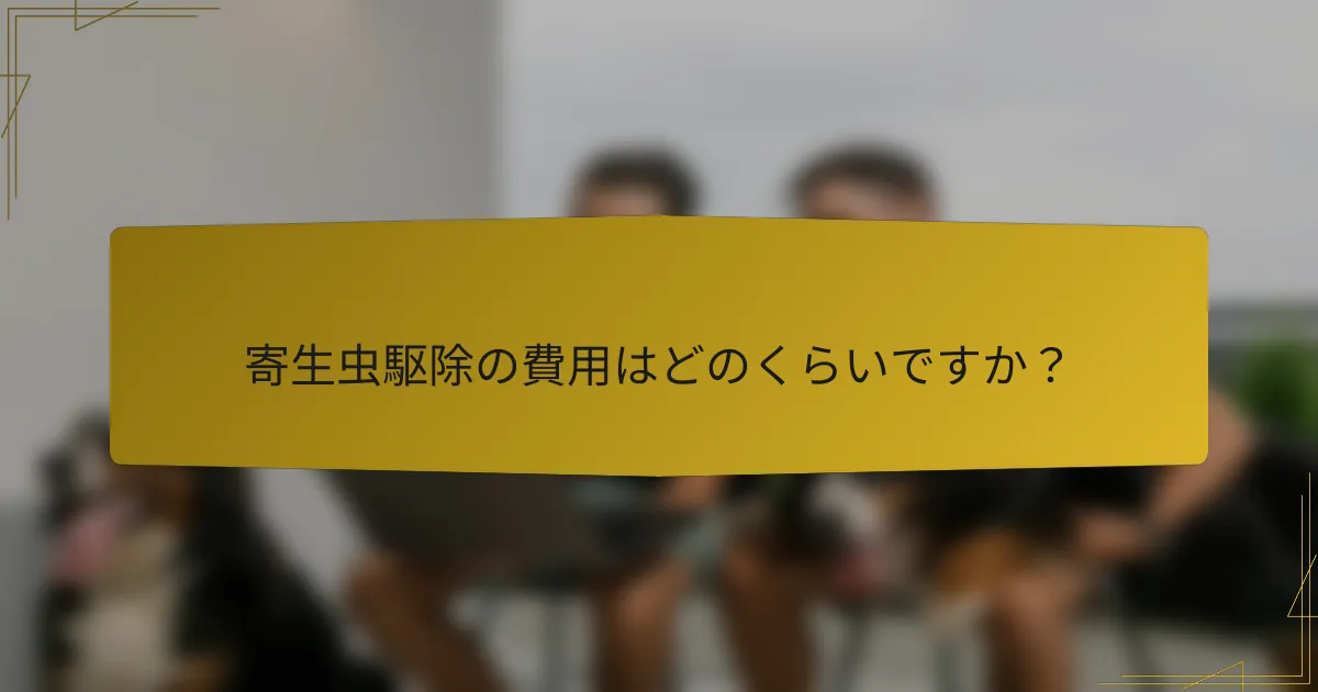 寄生虫駆除の費用はどのくらいですか？