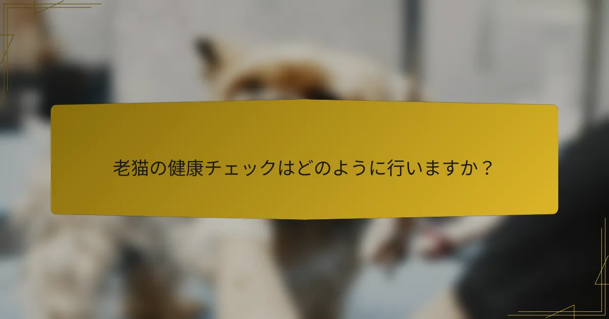 老猫の健康チェックはどのように行いますか?