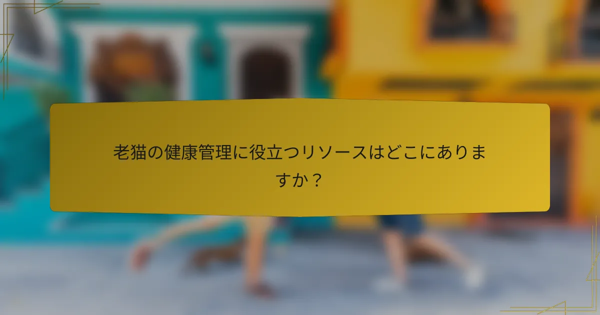 老猫の健康管理に役立つリソースはどこにありますか？