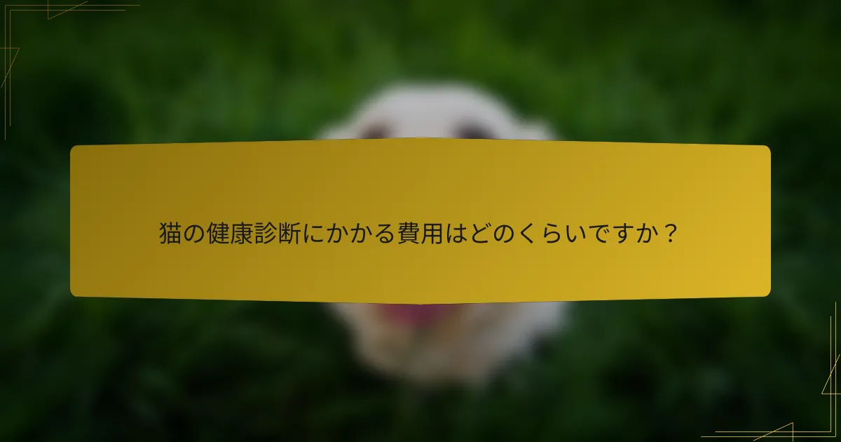 猫の健康診断にかかる費用はどのくらいですか？