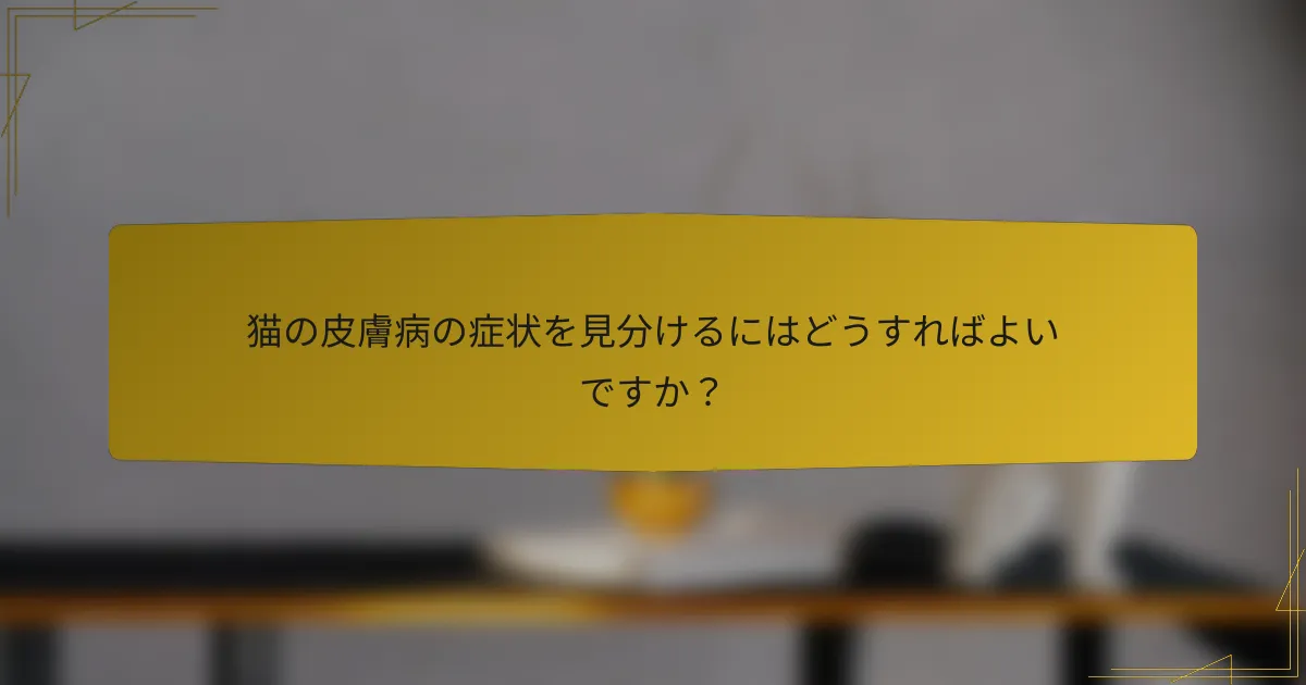 猫の皮膚病の症状を見分けるにはどうすればよいですか？