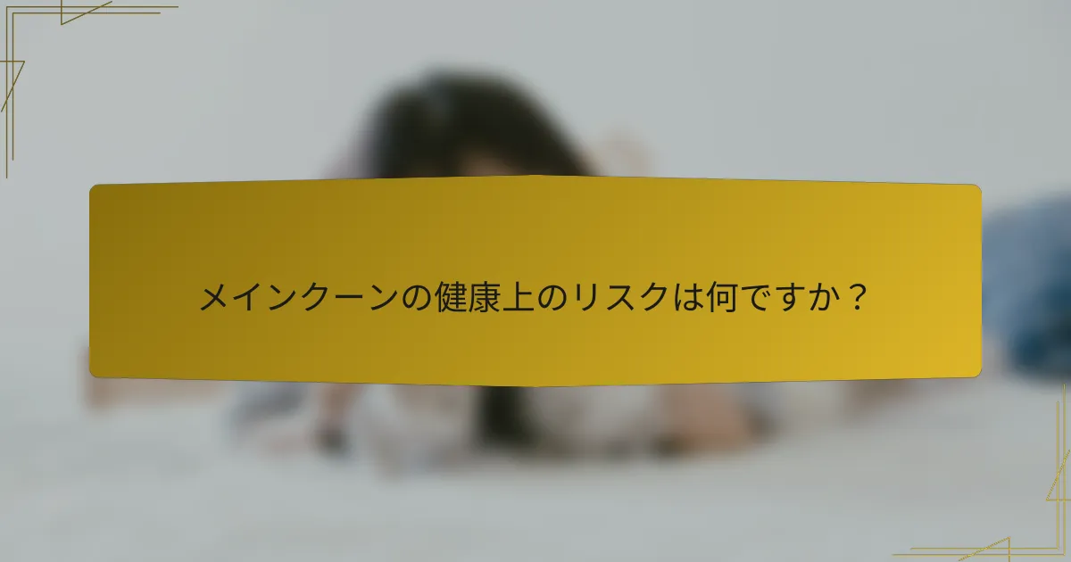 メインクーンの健康上のリスクは何ですか?