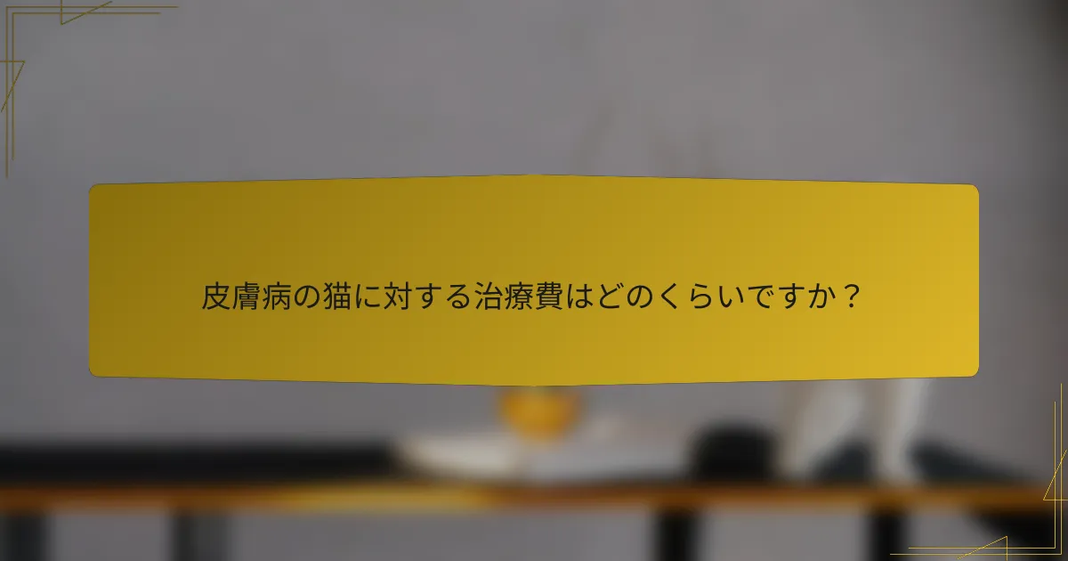 皮膚病の猫に対する治療費はどのくらいですか？