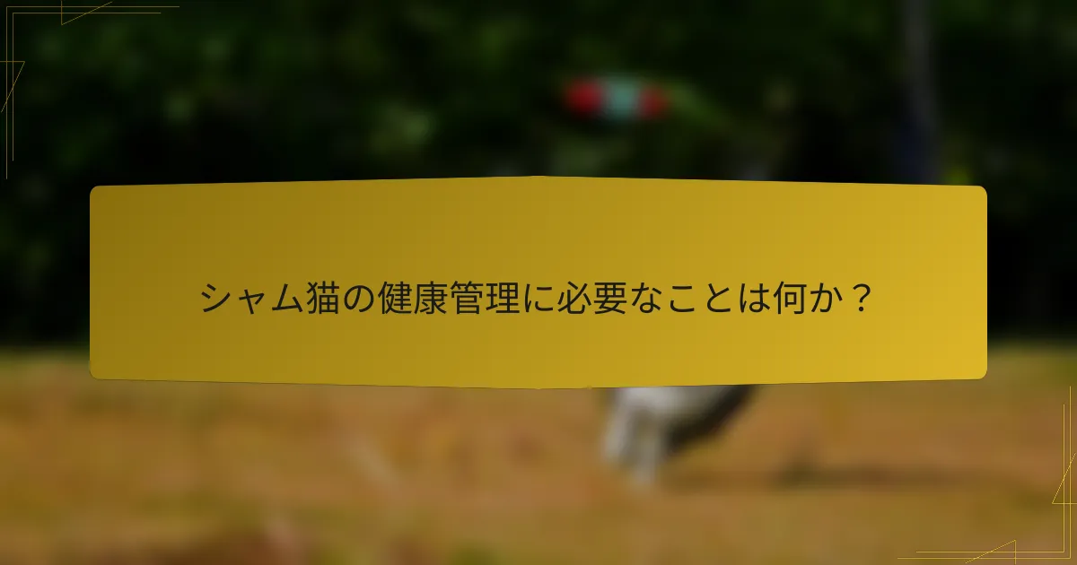 シャム猫の健康管理に必要なことは何か?